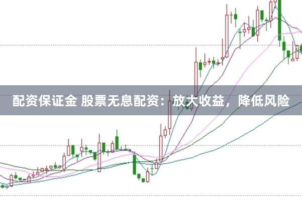 配资保证金 股票无息配资：放大收益，降低风险