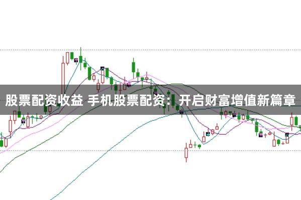 股票配资收益 手机股票配资：开启财富增值新篇章