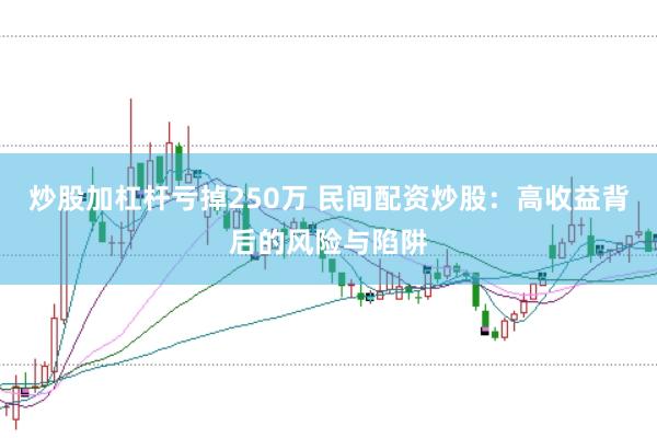 炒股加杠杆亏掉250万 民间配资炒股：高收益背后的风险与陷阱
