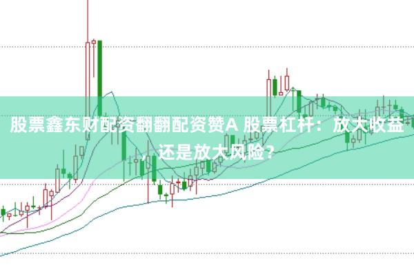 股票鑫东财配资翻翻配资赞A 股票杠杆：放大收益，还是放大风险？