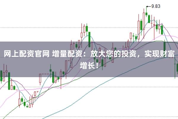 网上配资官网 增量配资：放大您的投资，实现财富增长！