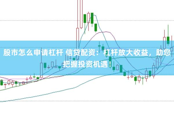 股市怎么申请杠杆 信贷配资：杠杆放大收益，助您把握投资机遇！