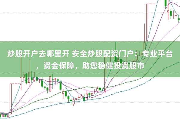 炒股开户去哪里开 安全炒股配资门户：专业平台，资金保障，助您稳健投资股市