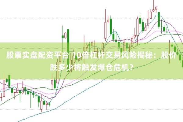 股票实盘配资平台 10倍杠杆交易风险揭秘：股价跌多少将触发爆仓危机？