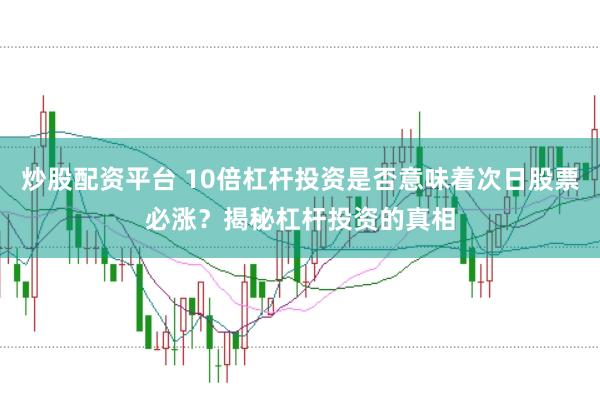 炒股配资平台 10倍杠杆投资是否意味着次日股票必涨？揭秘杠杆投资的真相
