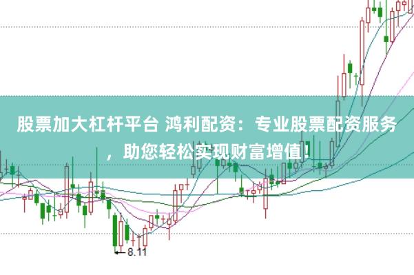 股票加大杠杆平台 鸿利配资：专业股票配资服务，助您轻松实现财富增值！
