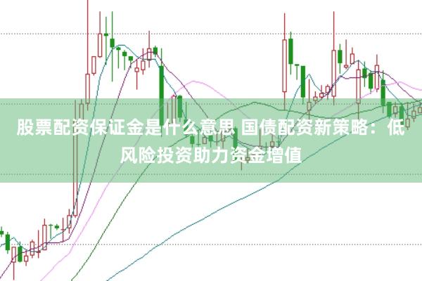 股票配资保证金是什么意思 国债配资新策略：低风险投资助力资金增值