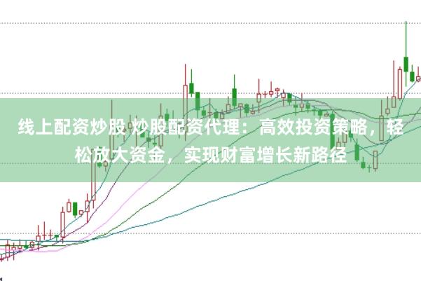 线上配资炒股 炒股配资代理：高效投资策略，轻松放大资金，实现财富增长新路径