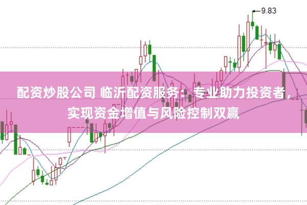 配资炒股公司 临沂配资服务：专业助力投资者，实现资金增值与风险控制双赢