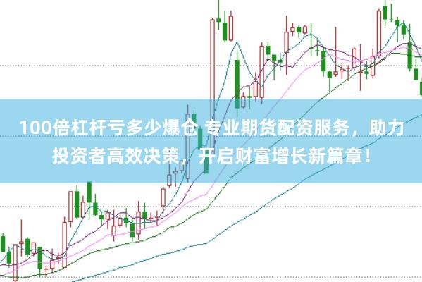 100倍杠杆亏多少爆仓 专业期货配资服务，助力投资者高效决策，开启财富增长新篇章！