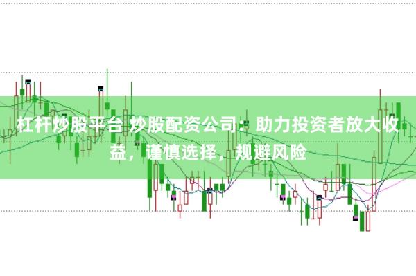 杠杆炒股平台 炒股配资公司：助力投资者放大收益，谨慎选择，规避风险