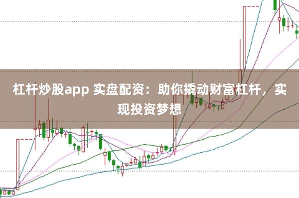 杠杆炒股app 实盘配资：助你撬动财富杠杆，实现投资梦想