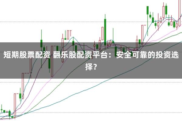 短期股票配资 翻乐股配资平台：安全可靠的投资选择？