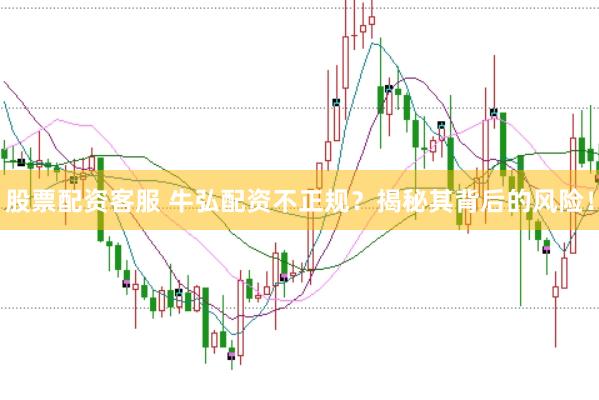 股票配资客服 牛弘配资不正规？揭秘其背后的风险！