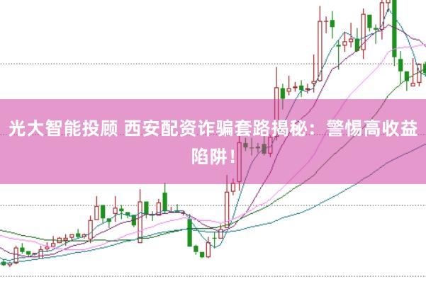 光大智能投顾 西安配资诈骗套路揭秘：警惕高收益陷阱！