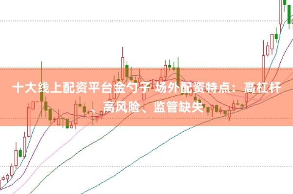 十大线上配资平台金勺子 场外配资特点：高杠杆、高风险、监管缺失