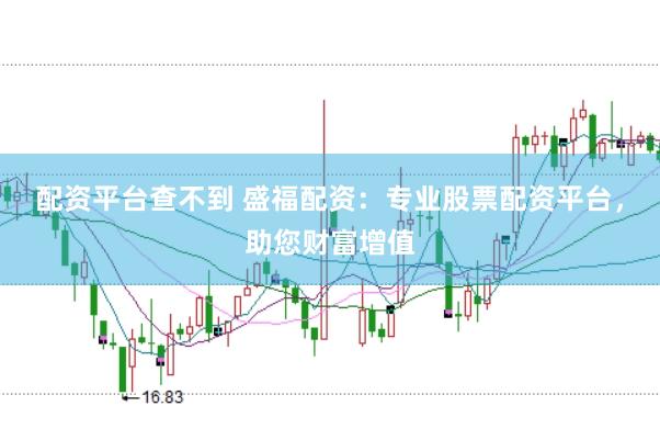 配资平台查不到 盛福配资：专业股票配资平台，助您财富增值