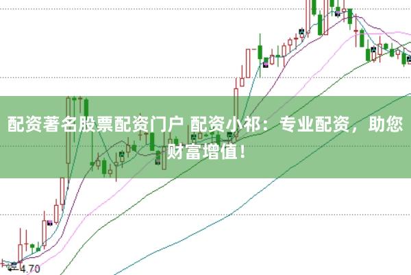 配资著名股票配资门户 配资小祁：专业配资，助您财富增值！