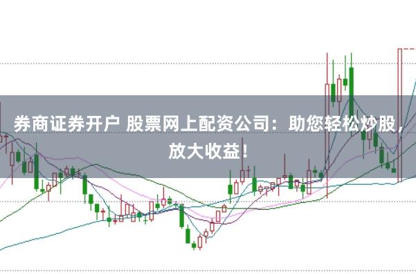 券商证券开户 股票网上配资公司：助您轻松炒股，放大收益！