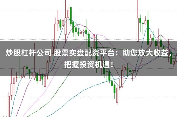 炒股杠杆公司 股票实盘配资平台：助您放大收益，把握投资机遇！