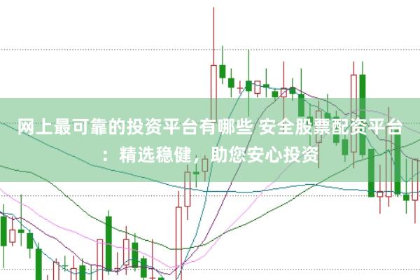 网上最可靠的投资平台有哪些 安全股票配资平台：精选稳健，助您安心投资