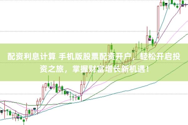 配资利息计算 手机版股票配资开户，轻松开启投资之旅，掌握财富增长新机遇！