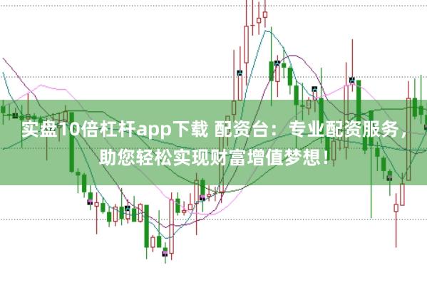 实盘10倍杠杆app下载 配资台：专业配资服务，助您轻松实现财富增值梦想！