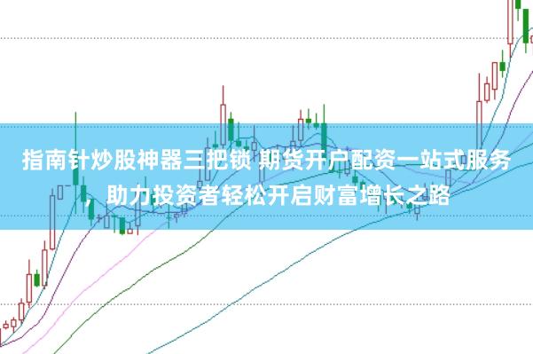 指南针炒股神器三把锁 期货开户配资一站式服务，助力投资者轻松开启财富增长之路