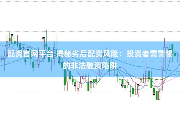 配资官网平台 揭秘劣后配资风险：投资者需警惕的非法融资陷阱