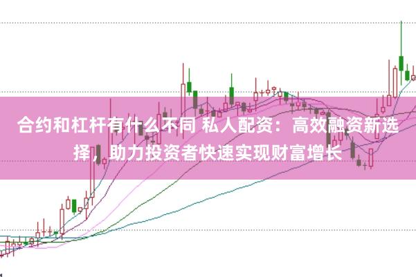 合约和杠杆有什么不同 私人配资：高效融资新选择，助力投资者快速实现财富增长