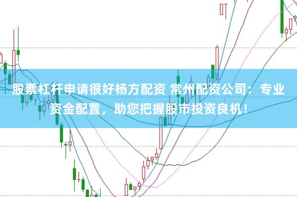 股票杠杆申请很好杨方配资 常州配资公司：专业资金配置，助您把握股市投资良机！