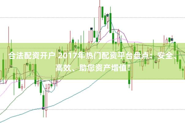 合法配资开户 2017年热门配资平台盘点：安全、高效、助您资产增值！