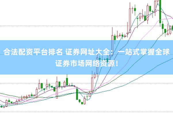 合法配资平台排名 证券网址大全：一站式掌握全球证券市场网络资源！