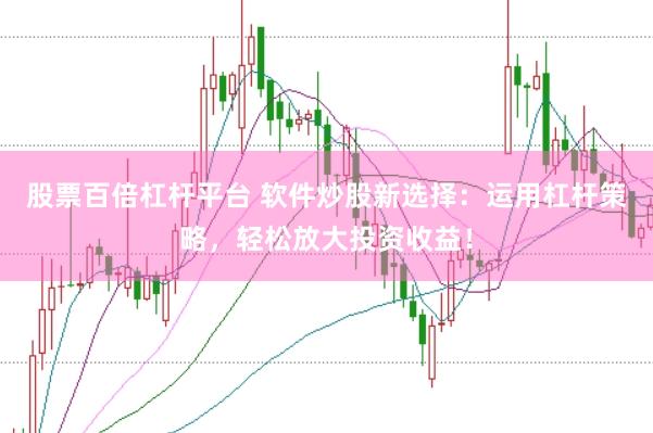 股票百倍杠杆平台 软件炒股新选择：运用杠杆策略，轻松放大投资收益！
