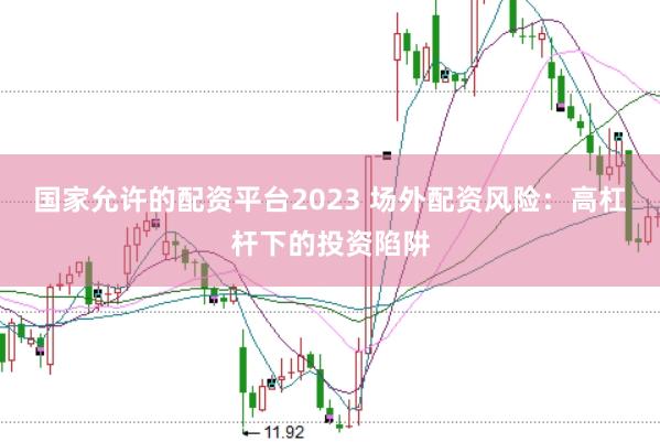 国家允许的配资平台2023 场外配资风险：高杠杆下的投资陷阱
