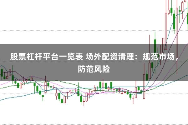 股票杠杆平台一览表 场外配资清理：规范市场，防范风险