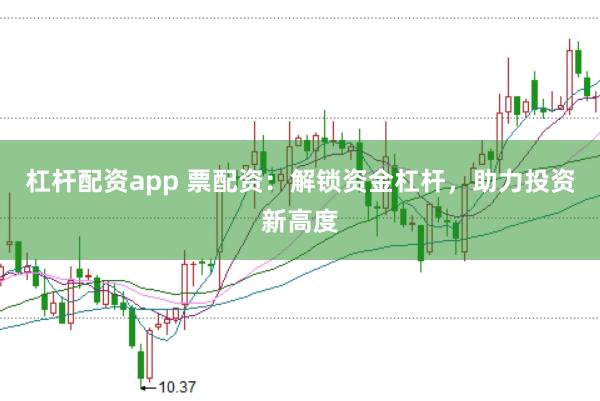 杠杆配资app 票配资：解锁资金杠杆，助力投资新高度
