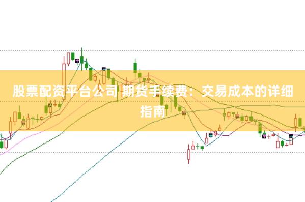 股票配资平台公司 期货手续费：交易成本的详细指南