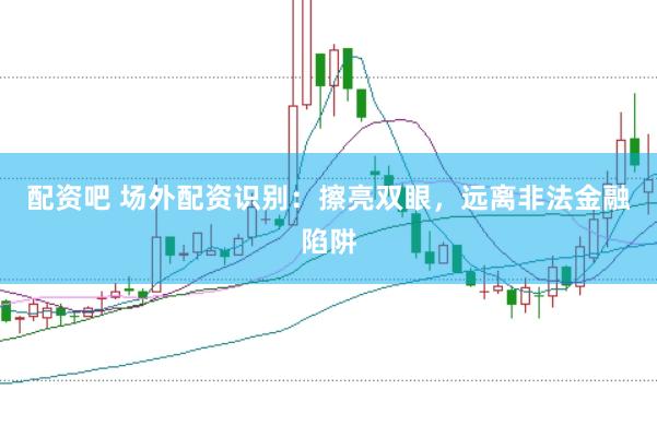配资吧 场外配资识别：擦亮双眼，远离非法金融陷阱
