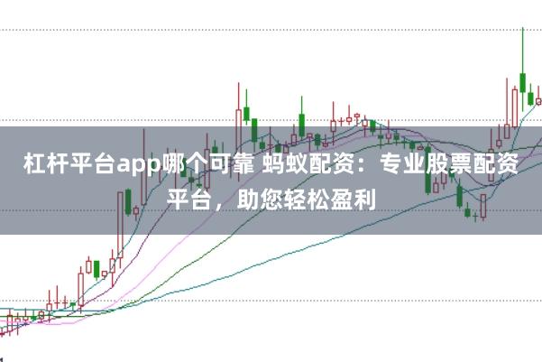 杠杆平台app哪个可靠 蚂蚁配资：专业股票配资平台，助您轻松盈利