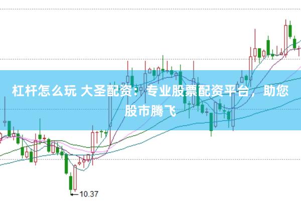 杠杆怎么玩 大圣配资：专业股票配资平台，助您股市腾飞