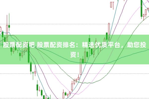股票配资吧 股票配资排名：精选优质平台，助您投资！