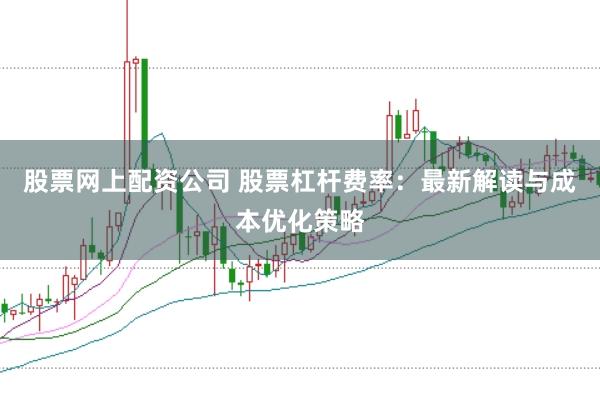 股票网上配资公司 股票杠杆费率：最新解读与成本优化策略