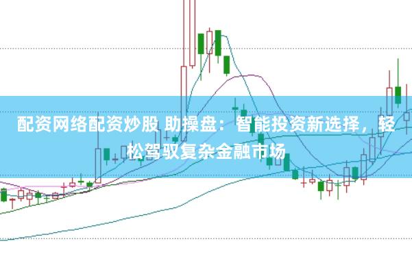 配资网络配资炒股 助操盘：智能投资新选择，轻松驾驭复杂金融市场