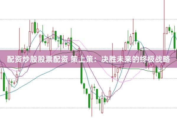 配资炒股股票配资 策上策：决胜未来的终极战略