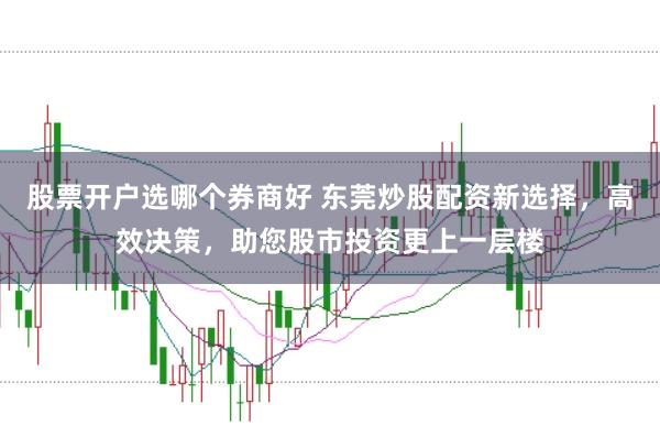 股票开户选哪个券商好 东莞炒股配资新选择，高效决策，助您股市投资更上一层楼