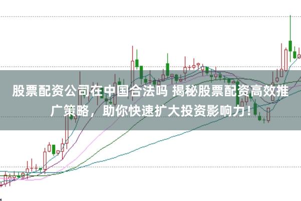 股票配资公司在中国合法吗 揭秘股票配资高效推广策略，助你快速扩大投资影响力！
