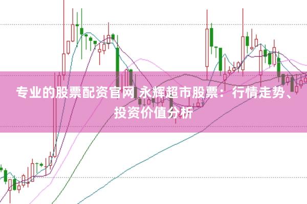 专业的股票配资官网 永辉超市股票：行情走势、投资价值分析