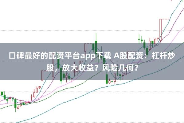 口碑最好的配资平台app下载 A股配资：杠杆炒股，放大收益？风险几何？