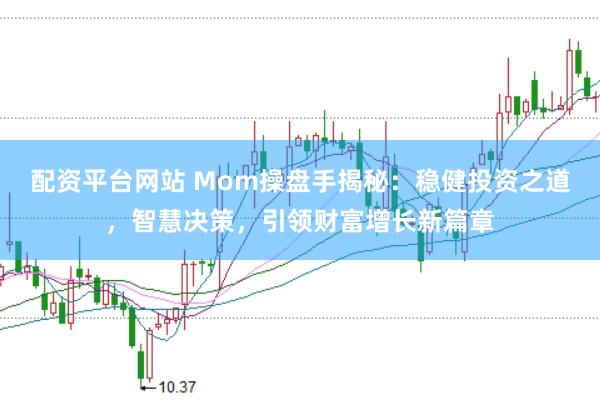 配资平台网站 Mom操盘手揭秘：稳健投资之道，智慧决策，引领财富增长新篇章